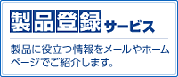 製品登録サービス 製品に役立つ情報をメールやホームページでご紹介します。