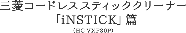 三菱コードレススティッククリーナー「iNSTICK」篇（HC-VXF30P）