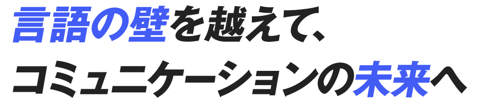 言語の壁を越えて、コミュニケーションの未来へ