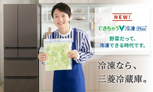 NEW!できちゃうV冷凍Plus 野菜だって、冷凍できる時代です。冷凍なら、三菱冷蔵庫。
