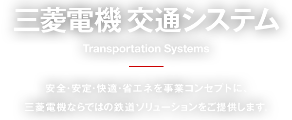 三菱電機 交通システム Transportation Systems 安全・安定・快適・省エネを事業コンセプトに、三菱電機ならではの鉄道ソリューションをご提供します。