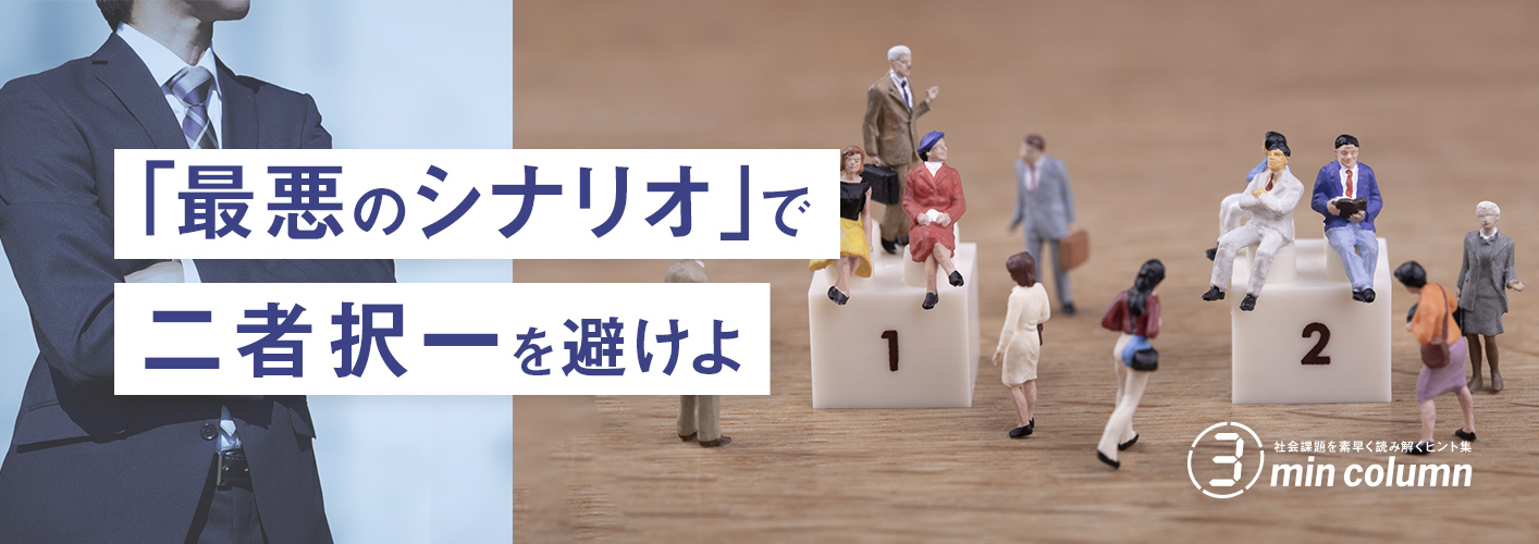 社会の課題を素早く読み解くヒント集 3min column 「最悪のシナリオ」で二者択一を避けよ