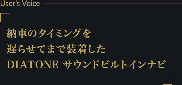 User's Voice ー 納車のタイミングを遅らせてまで装着したDIATONEサウンドビルトインナビ