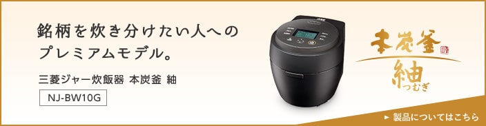 銘柄を炊き分けたい人へのプレミアムモデル。三菱ジャー炊飯器 本炭釜 紬 NJ-BW10G 製品についてはこちら