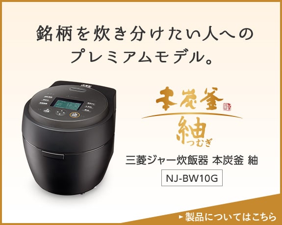 銘柄を炊き分けたい人へのプレミアムモデル。三菱ジャー炊飯器 本炭釜 紬 NJ-BW10G 製品についてはこちら