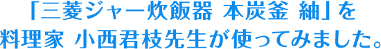 「三菱ジャー炊飯器 本炭釜 紬」を料理家 小西君枝先生が使ってみました。