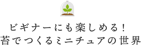 ビギナーにも楽しめる！苔でつくるミニチュアの世界