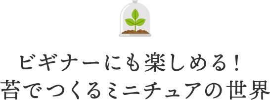 ビギナーにも楽しめる！苔でつくるミニチュアの世界