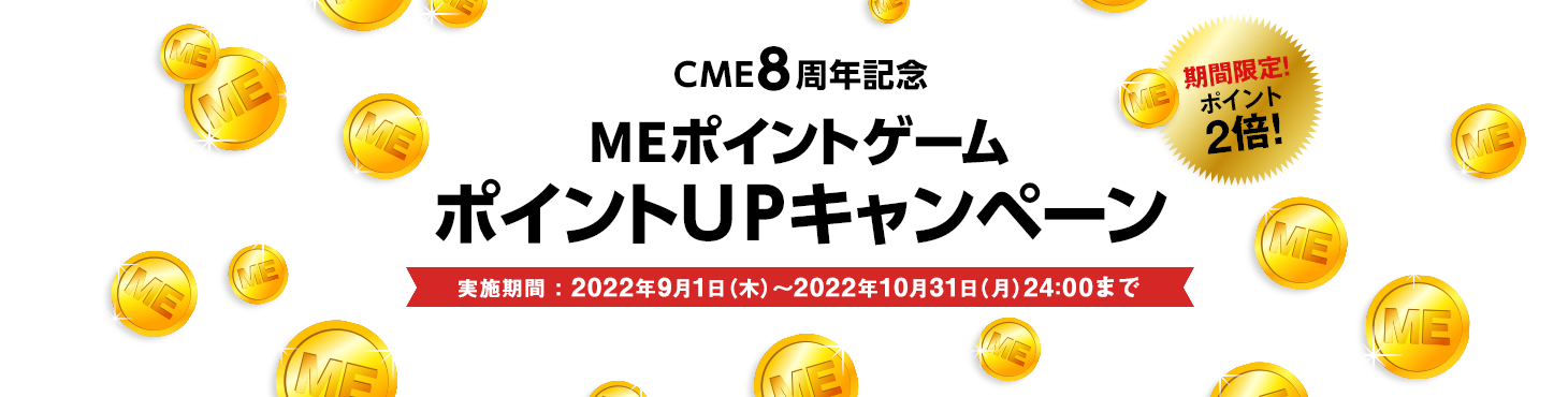 CME8周年記念
MEポイントゲームポイントUPキャンペーン 実施期間：2022年9月1日（木）～2022年10月31日（月）24:00まで