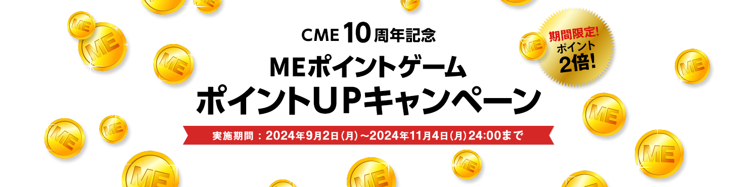 CME10周年記念
MEポイントゲームポイントUPキャンペーン 実施期間：2024年9月2日（月）～2024年11月4日（月）24:00まで