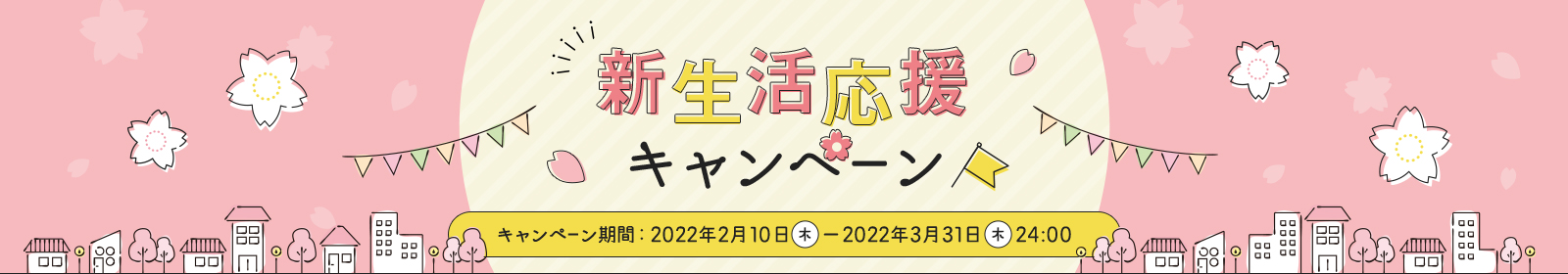 新生活応援キャンペーン期間:2022年2月10日(木)~2022年3月31日(木)24:00