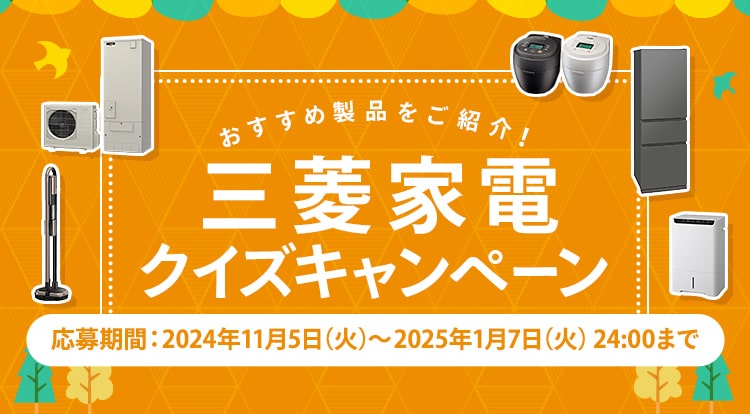 おすすめ製品をご紹介！ 三菱家電クイズキャンペーン 応募期間：2024年11月5日（火）～2025年1月7日（火）24:00まで