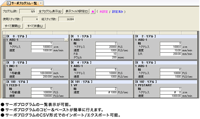 ●サーボプログラムの一覧表示が可能。●サーボプログラムのコピー&ペーストが簡単に行えます。●サーボプログラムのCSV形式でのインポート/エクスポート可能。