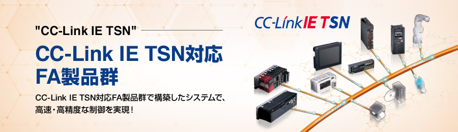 “CC-Link IE TSN”CC-Link IE TSN対応FA製品群CC-Link IE TSN対応FA製品群で構築したシステムで、高速・高精度な制御を実現！