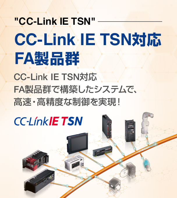 “CC-Link IE TSN”CC-Link IE TSN対応FA製品群CC-Link IE TSN対応FA製品群で構築したシステムで、高速・高精度な制御を実現！