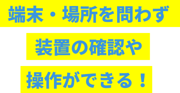 端末・場所を問わず装置の確認や操作ができる！