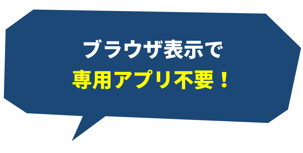 ブラウザ表示で専用アプリ不要！