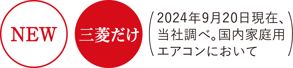 NEW 三菱だけ 2024年9月20日現在、当社調べ。国内家庭用エアコンにおいて