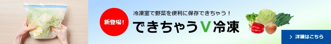 新登場 冷凍室で野菜を便利に保存できちゃう！できちゃうV冷凍 詳細はこちら