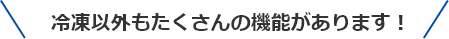 冷凍以外もたくさんの機能があります！