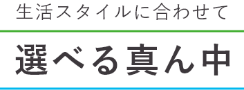 生活スタイルに合わせて 選べる真ん中