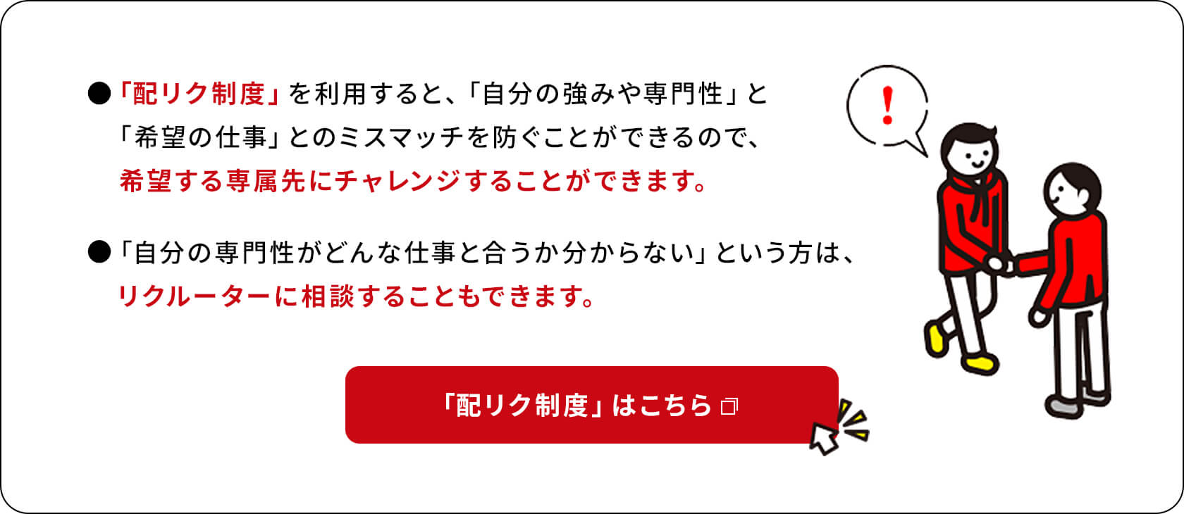 「配リク制度」を利用すると、「自分の強みや専門性」と「希望の仕事」とのミスマッチを防ぐことができるので、希望する専属先にチャレンジすることができます。「自分の専門性がどんな仕事と合うか分からない」という方は、リクルーターに相談することもできます。「配リク制度」はこちら