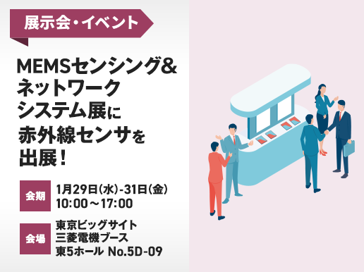 展示会・イベント MEMSセンシング＆ネットワークシステム展に赤外線センサを出展! 会期：1月29日（水）- 31日（金）10:00～17:00　会場：東京ビッグサイト三菱電機ブース　東5ホール No.5D-09