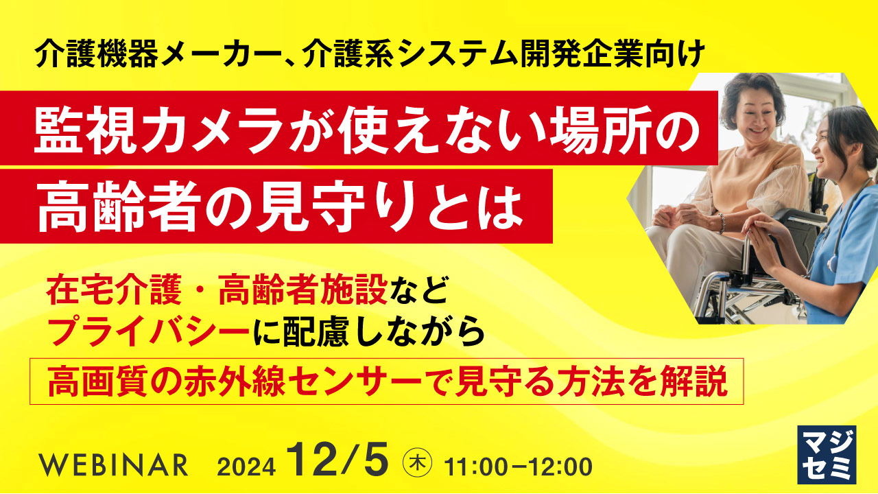 介護機器メーカー、介護系システム開発企業向け「監視カメラが使えない場所の高齢者の見守りとは」在宅介護・高齢者施設などプライバシーに配慮しながら高画質の赤外線センサーで見守る方法を解説 2024年12月5日（木）11:00-12:00 マジセミ